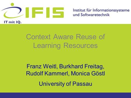 Context Aware Reuse of Learning Resources Franz Weitl, Burkhard Freitag, Rudolf Kammerl, Monica Göstl University of Passau.