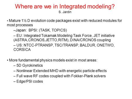 Where are we in Integrated modeling? S. Jardin Mature 1½ D evolution code packages exist with reduced modules for most processes –Japan: BPSI: (TASK, TOPICS)