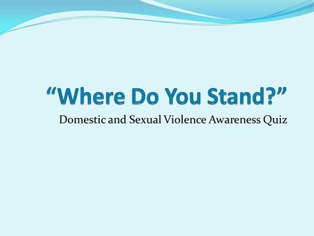 Domestic and Sexual Violence Awareness Quiz. Where Do You Stand? Choose true or false in response to the following statements Stand to the LEFT of.