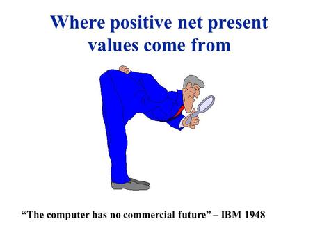 Where positive net present values come from The computer has no commercial future – IBM 1948.