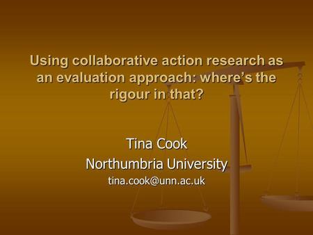 Using collaborative action research as an evaluation approach: wheres the rigour in that? Tina Cook Northumbria University