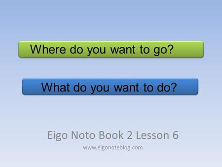 What do you want to do? Eigo Noto Book 2 Lesson 6 www.eigonoteblog.com Where do you want to go?