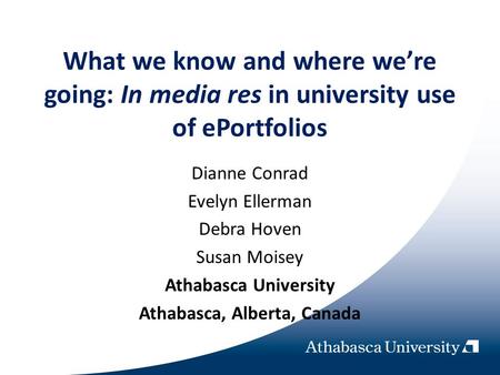 What we know and where were going: In media res in university use of ePortfolios Dianne Conrad Evelyn Ellerman Debra Hoven Susan Moisey Athabasca University.