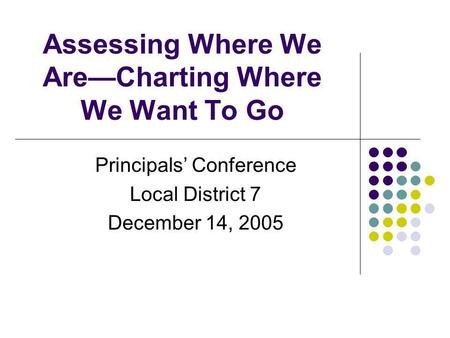 Assessing Where We AreCharting Where We Want To Go Principals Conference Local District 7 December 14, 2005.