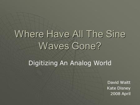 Where Have All The Sine Waves Gone? David Waitt Kate Disney 2008 April Digitizing An Analog World.