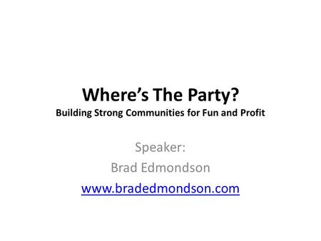 Wheres The Party? Building Strong Communities for Fun and Profit Speaker: Brad Edmondson www.bradedmondson.com.