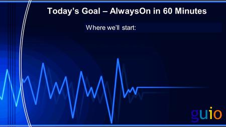 Todays Goal – AlwaysOn in 60 Minutes Where well start: