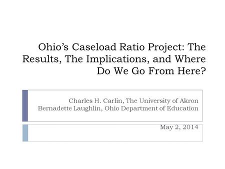 Ohios Caseload Ratio Project: The Results, The Implications, and Where Do We Go From Here? Charles H. Carlin, The University of Akron Bernadette Laughlin,