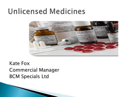 Kate Fox Commercial Manager BCM Specials Ltd. Conditions of manufacture and supply of unlicensed medicinal products Bona fide unsolicited order Product.