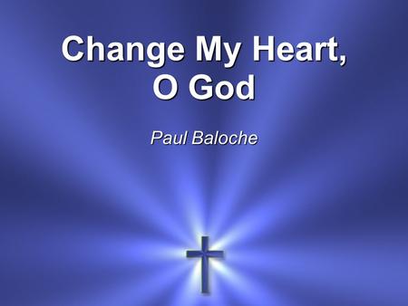 Change My Heart, O God Paul Baloche.