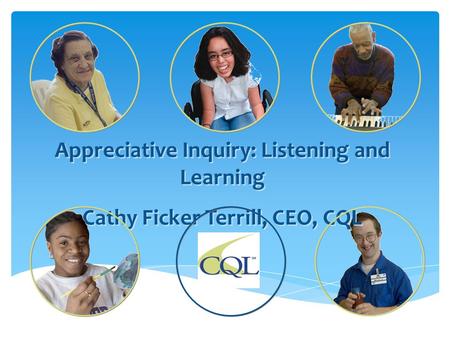 Appreciative Inquiry: Listening and Learning Cathy Ficker Terrill, CEO, CQL Appreciative Inquiry: Listening and Learning Cathy Ficker Terrill, CEO, CQL.