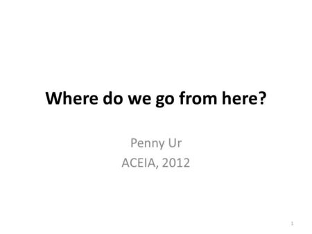Where do we go from here? Penny Ur ACEIA, 2012.