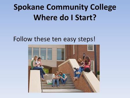 Spokane Community College Where do I Start? Follow these ten easy steps!