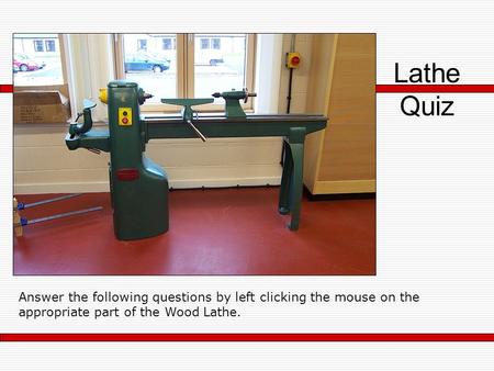 Lathe Quiz Answer the following questions by left clicking the mouse on the appropriate part of the Wood Lathe.