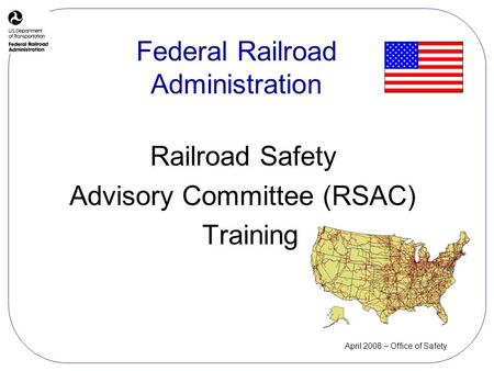 April 2008 – Office of Safety Railroad Safety Advisory Committee (RSAC) Training Federal Railroad Administration.