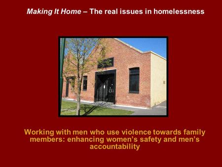 Working with men who use violence towards family members: enhancing womens safety and mens accountability Making It Home – The real issues in homelessness.