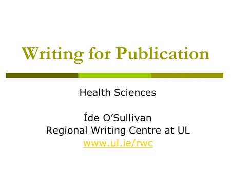 Writing for Publication Health Sciences Íde OSullivan Regional Writing Centre at UL www.ul.ie/rwc.