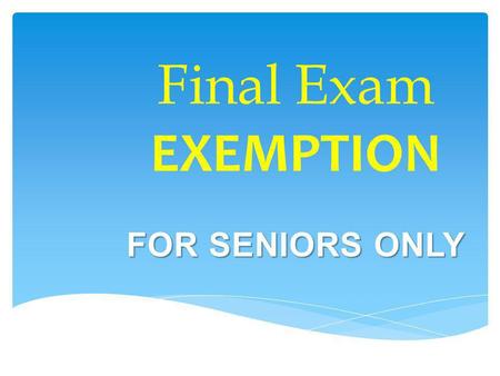 Final Exam EXEMPTION FOR SENIORS ONLY. Not every teacher will be participating in Exemption. Be sure to ask your teacher(s) if they are allowing students.