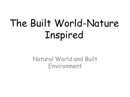The Built World-Nature Inspired Natural World and Built Environment.