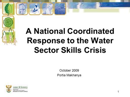 1 A National Coordinated Response to the Water Sector Skills Crisis October 2009 Portia Makhanya.