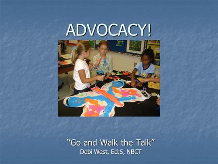 ADVOCACY! Go and Walk the Talk Debi West, Ed.S, NBCT.
