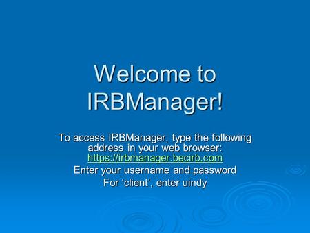 Welcome to IRBManager! To access IRBManager, type the following address in your web browser: https://irbmanager.becirb.com https://irbmanager.becirb.com.