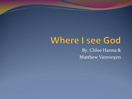 By: Chloe Hanna & Matthew Vanrooyen. Where I See God God is all around us Every where we go he sees us Every thing we do he sees But, how do u see God.?