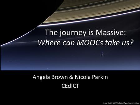 The journey is Massive: Where can MOOCs take us? Angela Brown & Nicola Parkin CEdICT Image Credit: NASA/JPL-Caltech/Space Science Institute.