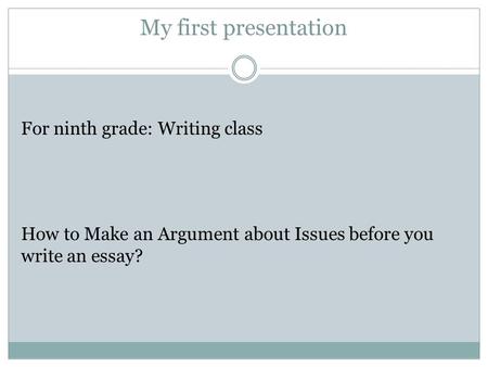 My first presentation For ninth grade: Writing class How to Make an Argument about Issues before you write an essay?