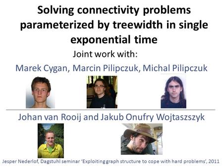 Solving connectivity problems parameterized by treewidth in single exponential time Marek Cygan, Marcin Pilipczuk, Michal Pilipczuk Jesper Nederlof, Dagstuhl.