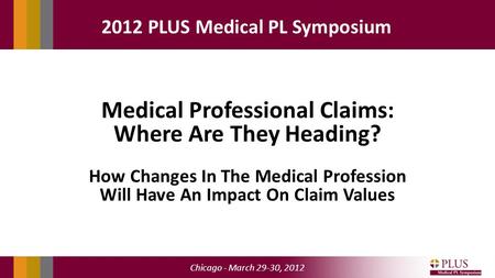 Chicago - March 29-30, 2012 2012 PLUS Medical PL Symposium Medical Professional Claims: Where Are They Heading? How Changes In The Medical Profession Will.