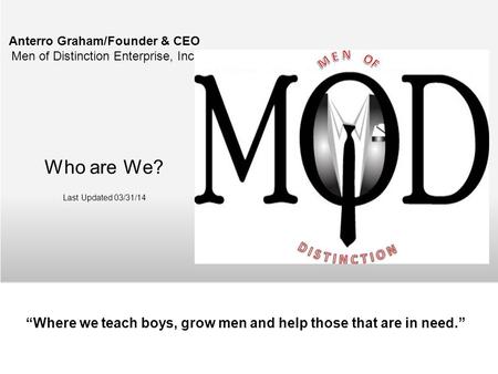 Anterro Graham/Founder & CEO Men of Distinction Enterprise, Inc. Who are We? Last Updated 03/31/14 Where we teach boys, grow men and help those that are.