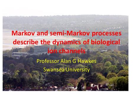 Markov and semi-Markov processes describe the dynamics of biological ion channels Professor Alan G Hawkes Swansea University.