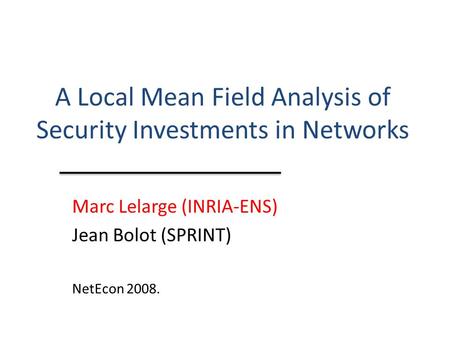 A Local Mean Field Analysis of Security Investments in Networks Marc Lelarge (INRIA-ENS) Jean Bolot (SPRINT) NetEcon 2008.