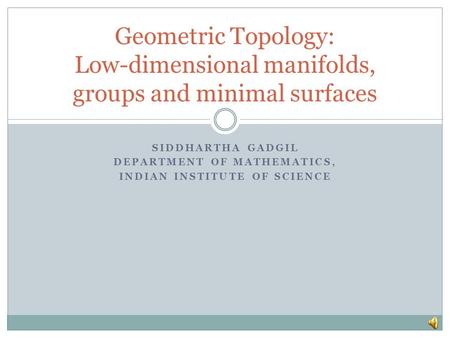 SIDDHARTHA GADGIL DEPARTMENT OF MATHEMATICS, INDIAN INSTITUTE OF SCIENCE Geometric Topology: Low-dimensional manifolds, groups and minimal surfaces.