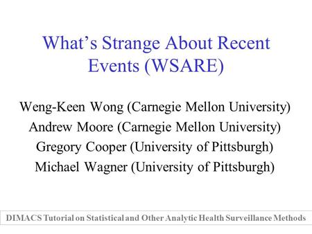 Whats Strange About Recent Events (WSARE) Weng-Keen Wong (Carnegie Mellon University) Andrew Moore (Carnegie Mellon University) Gregory Cooper (University.
