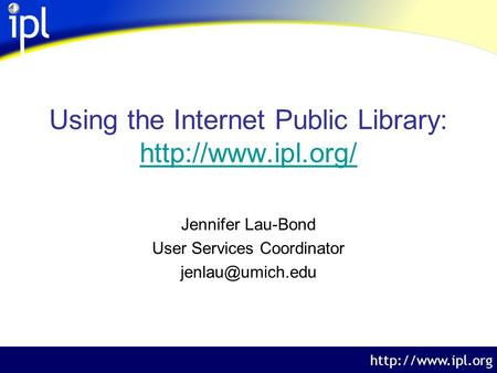 The Internet Public Library  Using the Internet Public Library:   Jennifer Lau-Bond User Services.