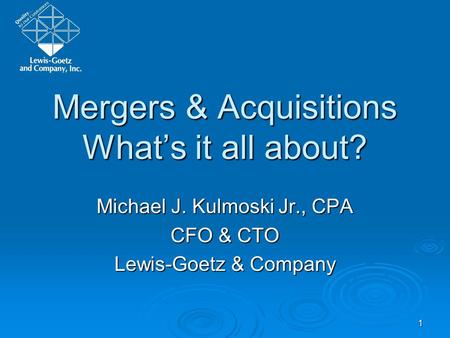1 Mergers & Acquisitions Whats it all about? Michael J. Kulmoski Jr., CPA CFO & CTO Lewis-Goetz & Company.