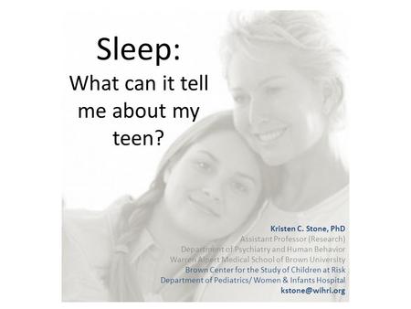 Sleep: What can it tell me about my teen? Kristen C. Stone, PhD Assistant Professor (Research) Department of Psychiatry and Human Behavior Warren Alpert.