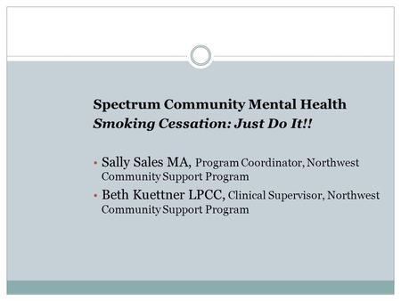 Spectrum Community Mental Health Smoking Cessation: Just Do It!! Sally Sales MA, Program Coordinator, Northwest Community Support Program Beth Kuettner.