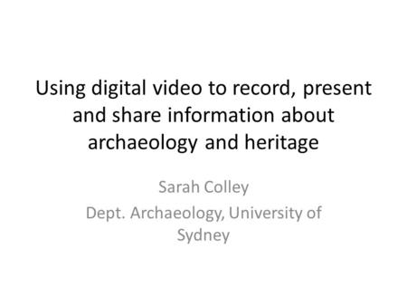 Using digital video to record, present and share information about archaeology and heritage Sarah Colley Dept. Archaeology, University of Sydney.