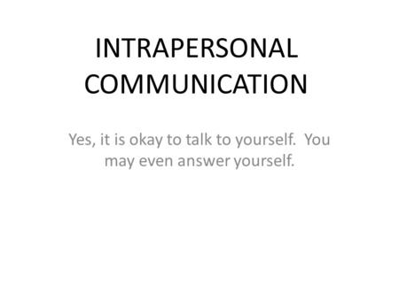 INTRAPERSONAL COMMUNICATION Yes, it is okay to talk to yourself. You may even answer yourself.