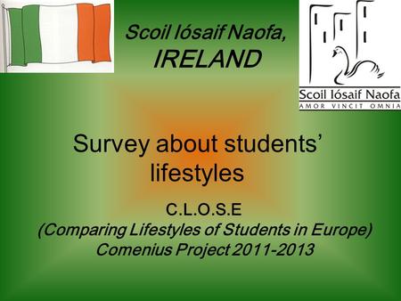 Survey about students lifestyles C.L.O.S.E (Comparing Lifestyles of Students in Europe) Comenius Project 2011-2013 Scoil Iósaif Naofa, IRELAND.