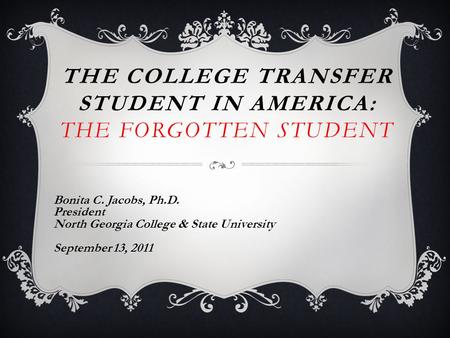 THE COLLEGE TRANSFER STUDENT IN AMERICA: THE FORGOTTEN STUDENT Bonita C. Jacobs, Ph.D. President North Georgia College & State University September 13,