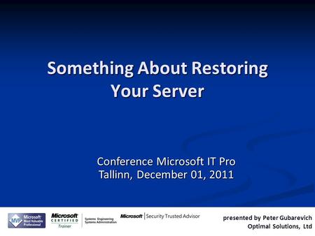 Presented by Peter Gubarevich Optimal Solutions, Ltd Conference Microsoft IT Pro Tallinn, December 01, 2011 Something About Restoring Your Server.