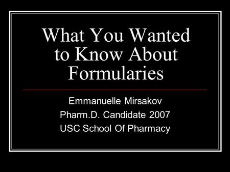 What You Wanted to Know About Formularies Emmanuelle Mirsakov Pharm.D. Candidate 2007 USC School Of Pharmacy.