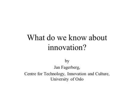 What do we know about innovation? by Jan Fagerberg, Centre for Technology, Innovation and Culture, University of Oslo.