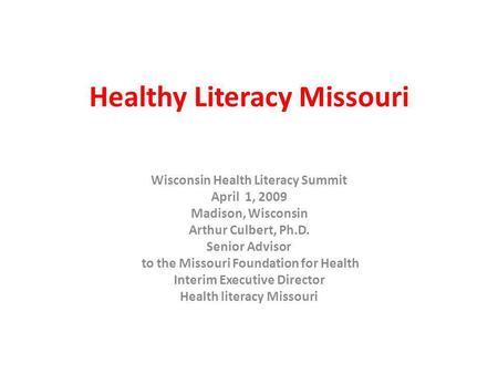 Healthy Literacy Missouri Wisconsin Health Literacy Summit April 1, 2009 Madison, Wisconsin Arthur Culbert, Ph.D. Senior Advisor to the Missouri Foundation.