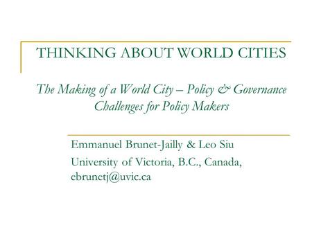 THINKING ABOUT WORLD CITIES The Making of a World City – Policy & Governance Challenges for Policy Makers Emmanuel Brunet-Jailly & Leo Siu University of.