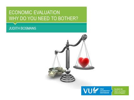 ECONOMIC EVALUATION WHY DO YOU NEED TO BOTHER? JUDITH BOSMANS.